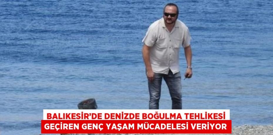 BALIKESİR’DE DENİZDE BOĞULMA TEHLİKESİ GEÇİREN GENÇ YAŞAM MÜCADELESİ VERİYOR