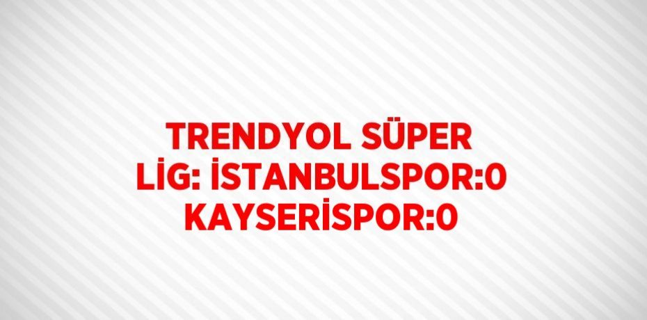 TRENDYOL SÜPER LİG: İSTANBULSPOR:0 KAYSERİSPOR:0