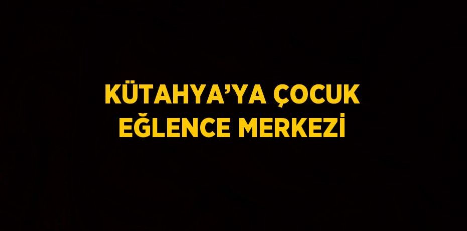 KÜTAHYA’YA ÇOCUK EĞLENCE MERKEZİ
