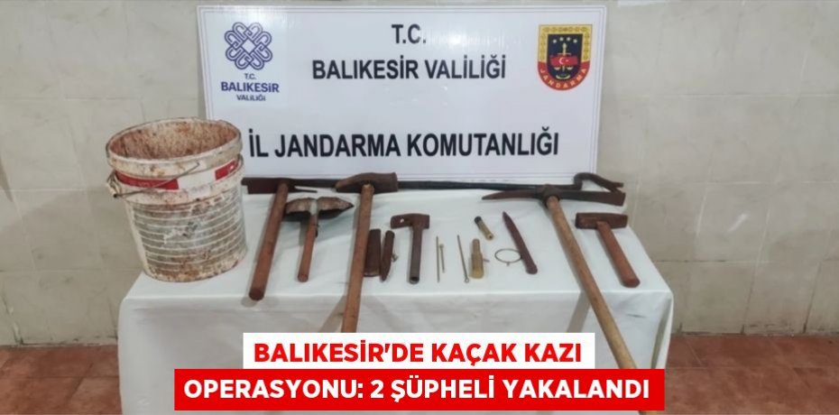 Balıkesir'de Kaçak Kazı Operasyonu: 2 Şüpheli Yakalandı