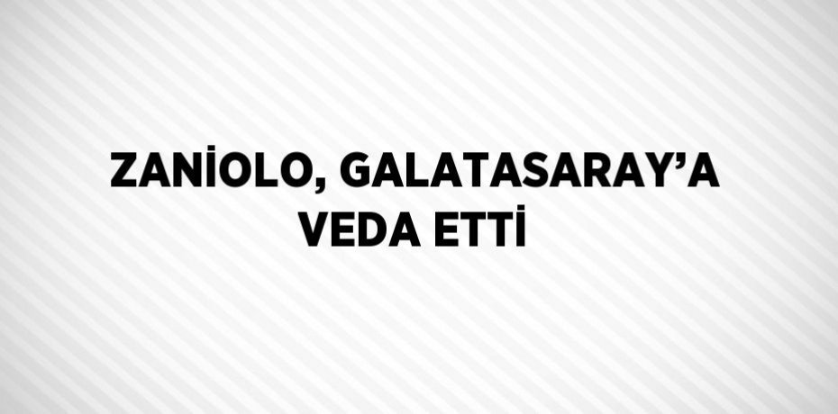 ZANİOLO, GALATASARAY’A VEDA ETTİ