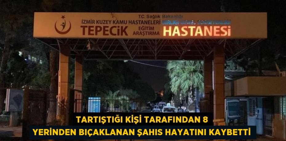 TARTIŞTIĞI KİŞİ TARAFINDAN 8 YERİNDEN BIÇAKLANAN ŞAHIS HAYATINI KAYBETTİ