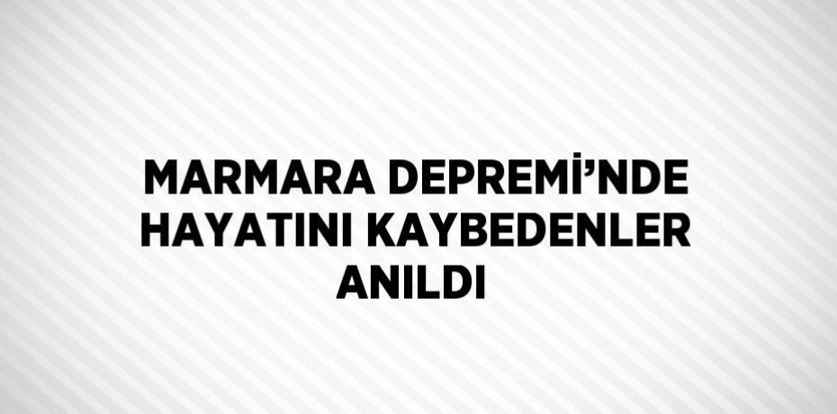 MARMARA DEPREMİ’NDE HAYATINI KAYBEDENLER ANILDI