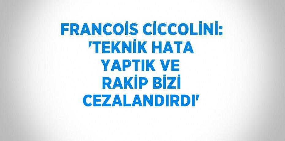 FRANCOİS CİCCOLİNİ: 'TEKNİK HATA YAPTIK VE RAKİP BİZİ CEZALANDIRDI'