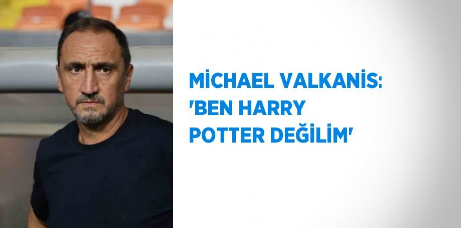 MİCHAEL VALKANİS: 'BEN HARRY POTTER DEĞİLİM'