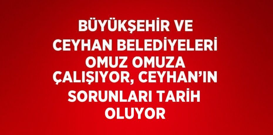 BÜYÜKŞEHİR VE CEYHAN BELEDİYELERİ OMUZ OMUZA ÇALIŞIYOR, CEYHAN’IN SORUNLARI TARİH OLUYOR