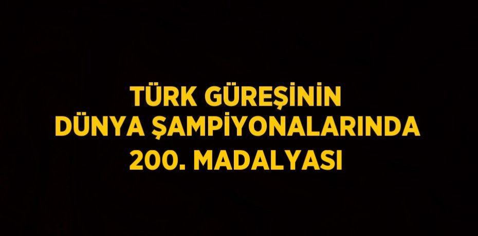 TÜRK GÜREŞİNİN DÜNYA ŞAMPİYONALARINDA 200. MADALYASI