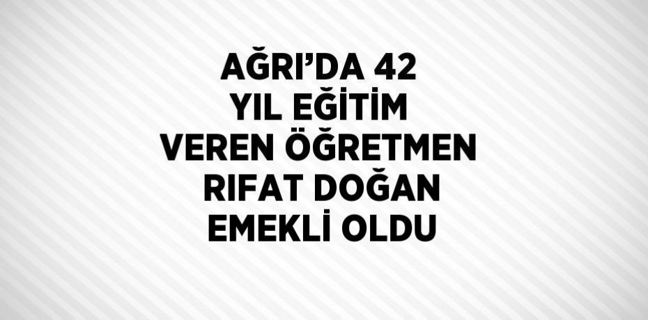 AĞRI’DA 42 YIL EĞİTİM VEREN ÖĞRETMEN RIFAT DOĞAN EMEKLİ OLDU