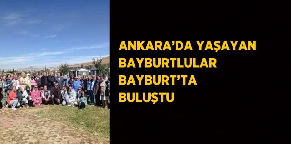 ANKARA’DA YAŞAYAN BAYBURTLULAR BAYBURT’TA BULUŞTU