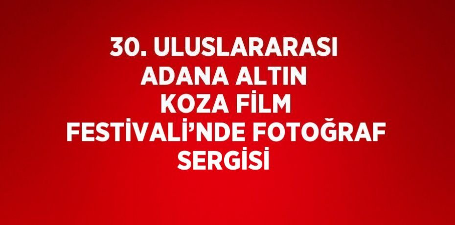 30. ULUSLARARASI ADANA ALTIN KOZA FİLM FESTİVALİ’NDE FOTOĞRAF SERGİSİ