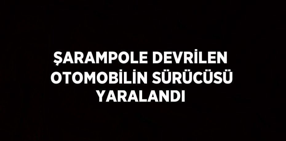 ŞARAMPOLE DEVRİLEN OTOMOBİLİN SÜRÜCÜSÜ YARALANDI