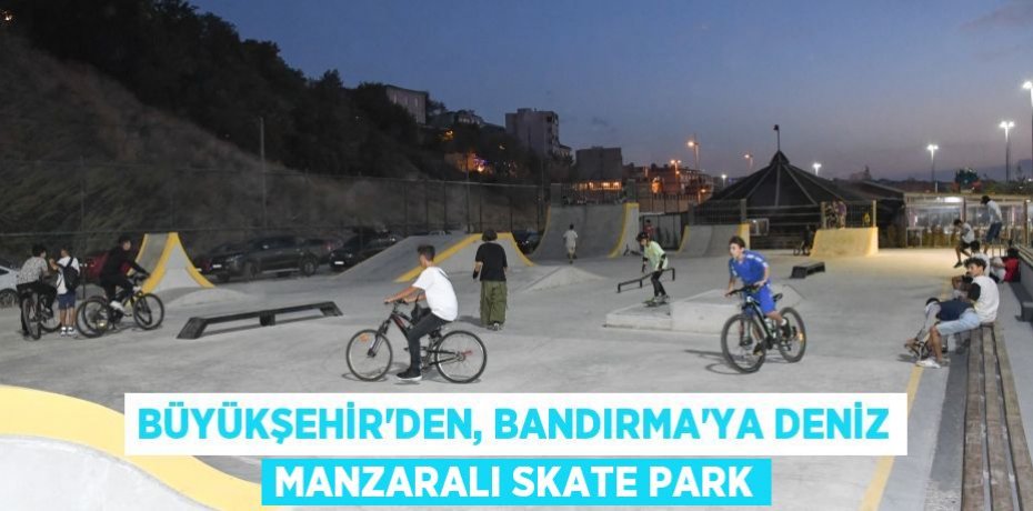 Büyükşehir’den, Bandırma’ya deniz manzaralı Skate Park