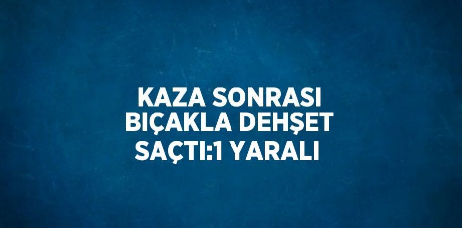 KAZA SONRASI BIÇAKLA DEHŞET SAÇTI:1 YARALI