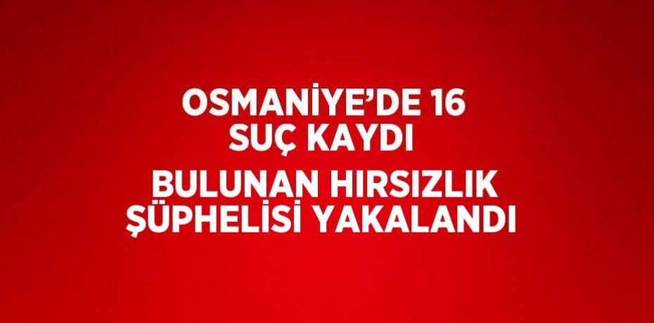 OSMANİYE’DE 16 SUÇ KAYDI BULUNAN HIRSIZLIK ŞÜPHELİSİ YAKALANDI