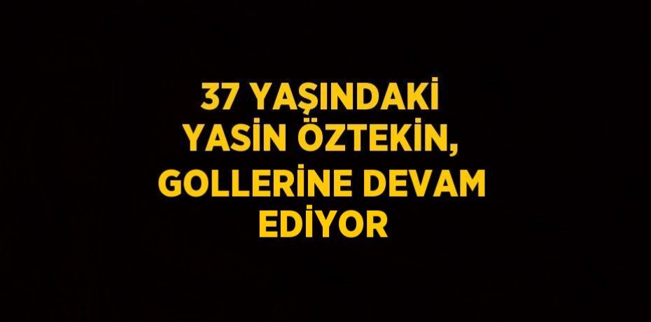 37 YAŞINDAKİ YASİN ÖZTEKİN, GOLLERİNE DEVAM EDİYOR