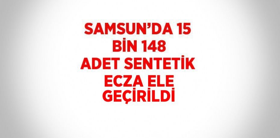 SAMSUN’DA 15 BİN 148 ADET SENTETİK ECZA ELE GEÇİRİLDİ