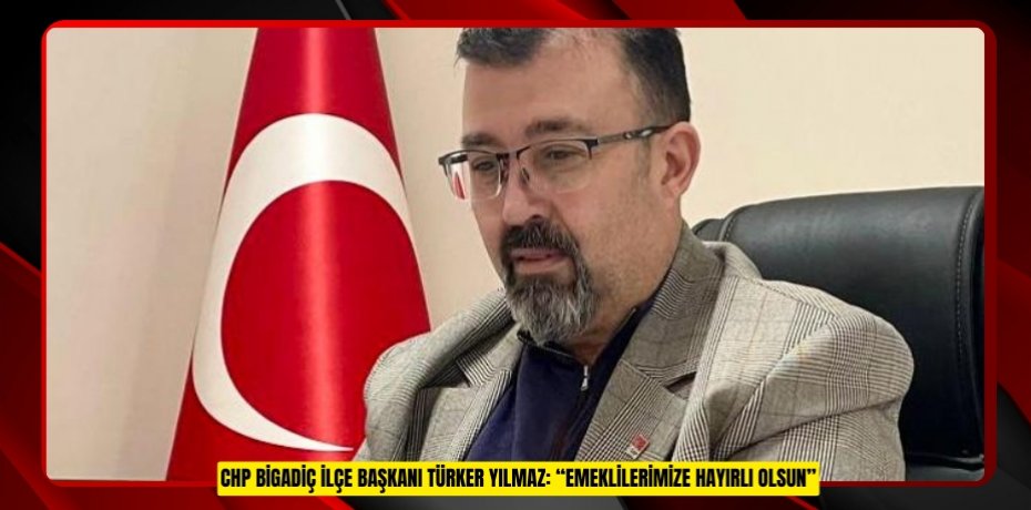 CHP BİGADİÇ İLÇE BAŞKANI TÜRKER YILMAZ: “EMEKLİLERİMİZE HAYIRLI OLSUN”