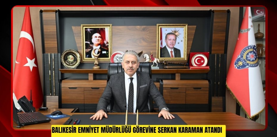 Balıkesir Emniyet Müdürlüğü görevine Serkan Karaman atandı  