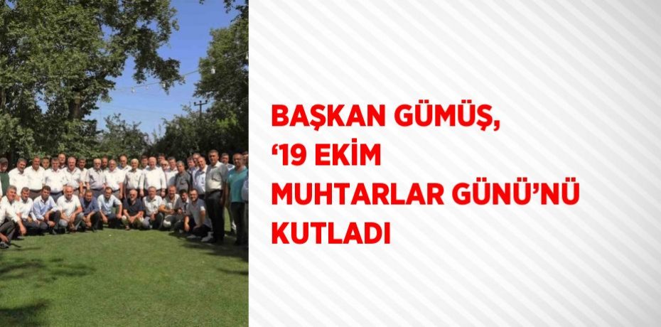BAŞKAN GÜMÜŞ, ‘19 EKİM MUHTARLAR GÜNÜ’NÜ KUTLADI