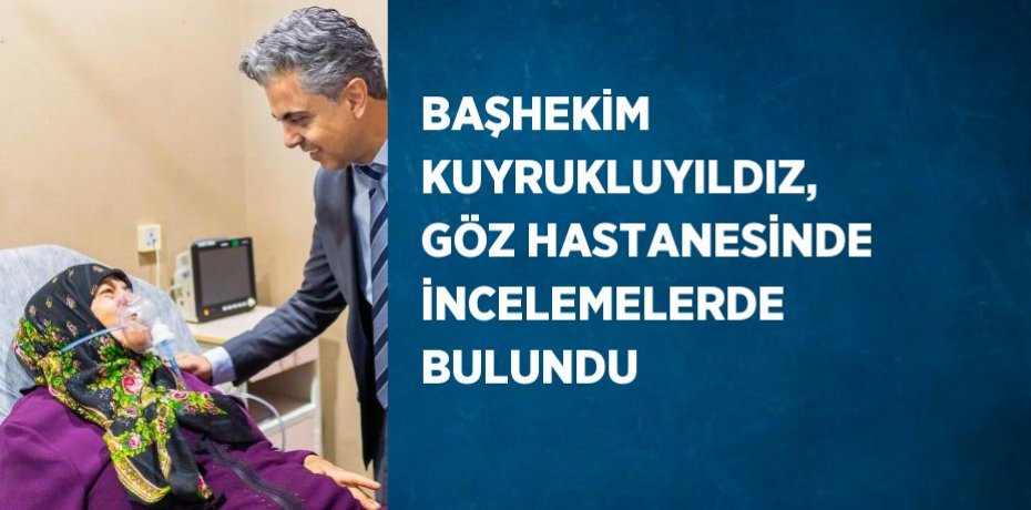 BAŞHEKİM KUYRUKLUYILDIZ, GÖZ HASTANESİNDE İNCELEMELERDE BULUNDU