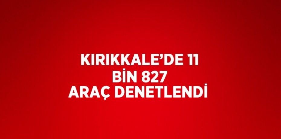 KIRIKKALE’DE 11 BİN 827 ARAÇ DENETLENDİ