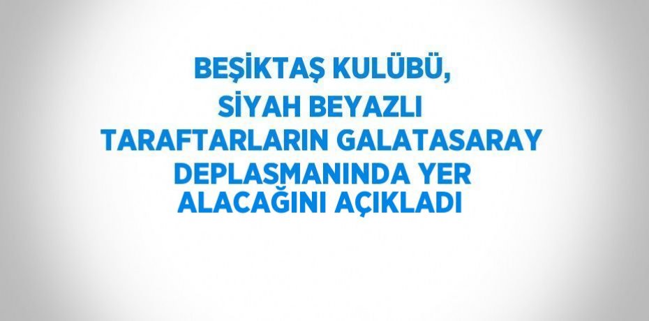 BEŞİKTAŞ KULÜBÜ, SİYAH BEYAZLI TARAFTARLARIN GALATASARAY DEPLASMANINDA YER ALACAĞINI AÇIKLADI