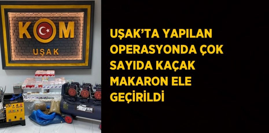 UŞAK’TA YAPILAN OPERASYONDA ÇOK SAYIDA KAÇAK MAKARON ELE GEÇİRİLDİ