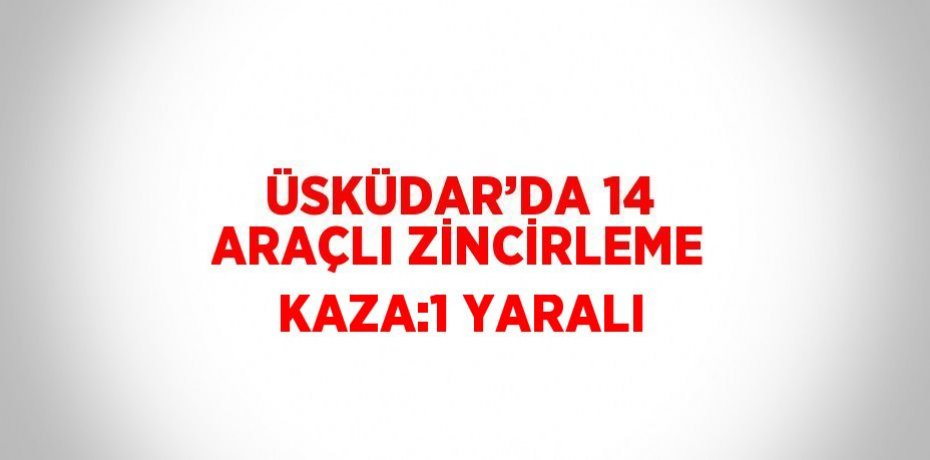 ÜSKÜDAR’DA 14 ARAÇLI ZİNCİRLEME KAZA:1 YARALI