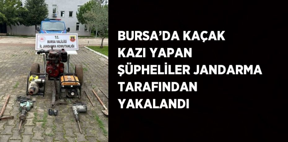 BURSA’DA KAÇAK KAZI YAPAN ŞÜPHELİLER JANDARMA TARAFINDAN YAKALANDI