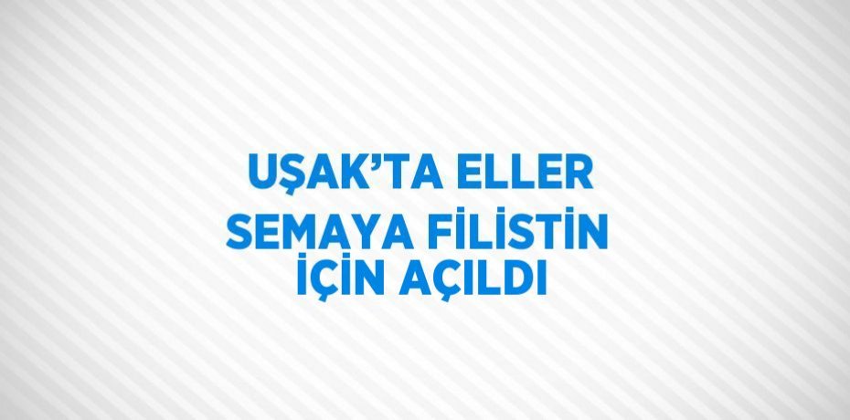 UŞAK’TA ELLER SEMAYA FİLİSTİN İÇİN AÇILDI
