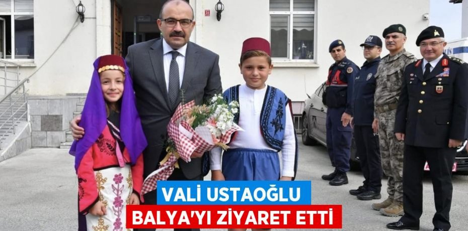VALİ USTAOĞLU BALYA’YI ZİYARET ETTİ