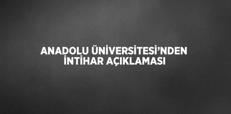 ANADOLU ÜNİVERSİTESİ’NDEN İNTİHAR AÇIKLAMASI