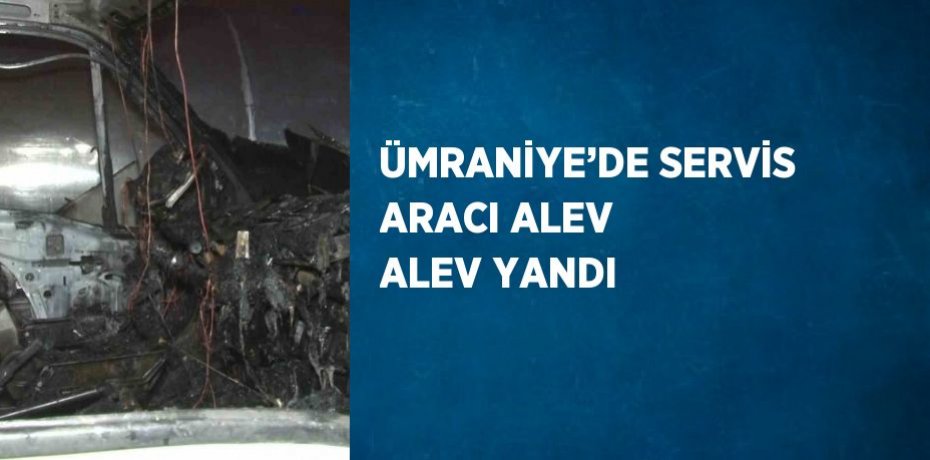 ÜMRANİYE’DE SERVİS ARACI ALEV ALEV YANDI