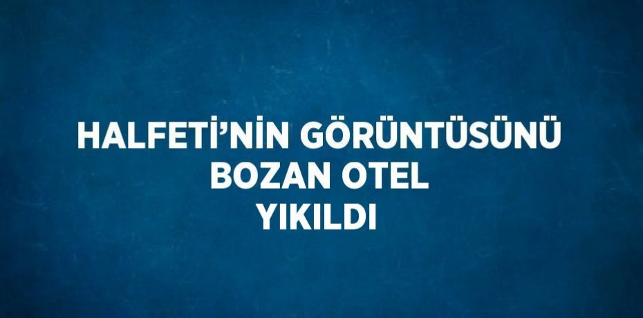 HALFETİ’NİN GÖRÜNTÜSÜNÜ BOZAN OTEL YIKILDI