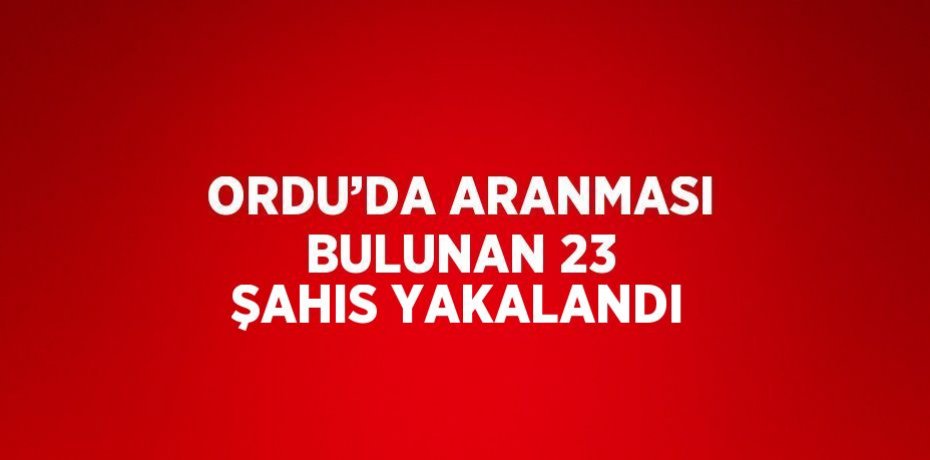 ORDU’DA ARANMASI BULUNAN 23 ŞAHIS YAKALANDI