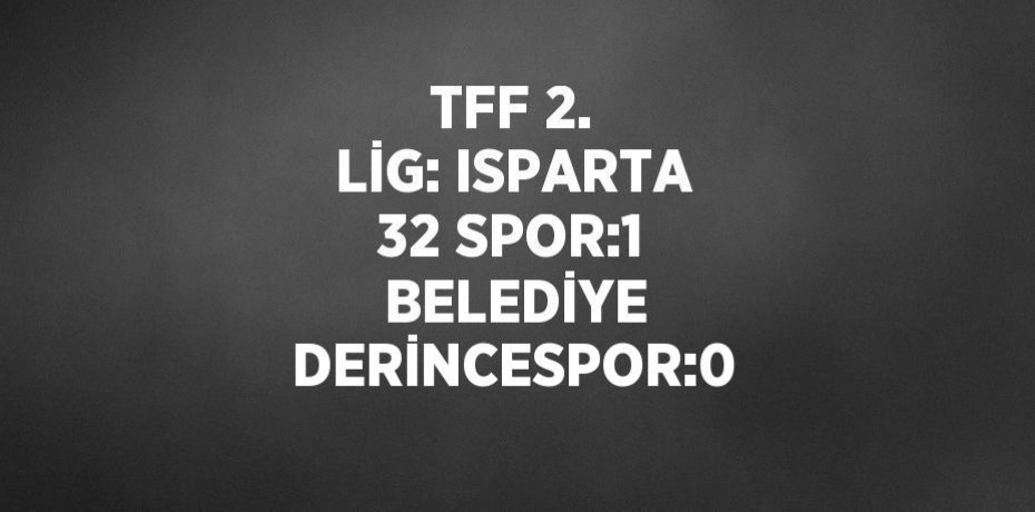 TFF 2. LİG: ISPARTA 32 SPOR:1  BELEDİYE DERİNCESPOR:0