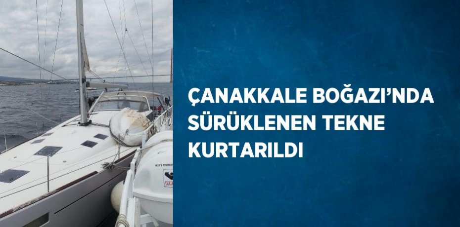 ÇANAKKALE BOĞAZI’NDA SÜRÜKLENEN TEKNE KURTARILDI
