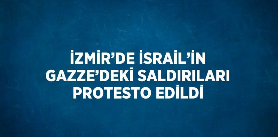 İZMİR’DE İSRAİL’İN GAZZE’DEKİ SALDIRILARI PROTESTO EDİLDİ