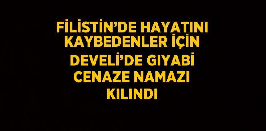FİLİSTİN’DE HAYATINI KAYBEDENLER İÇİN DEVELİ’DE GIYABİ CENAZE NAMAZI KILINDI