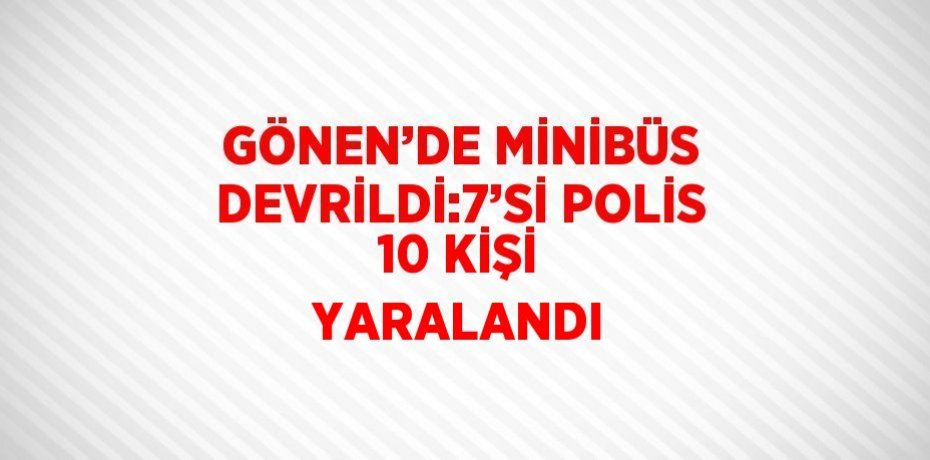 GÖNEN’DE MİNİBÜS DEVRİLDİ:7’Sİ POLİS 10 KİŞİ YARALANDI