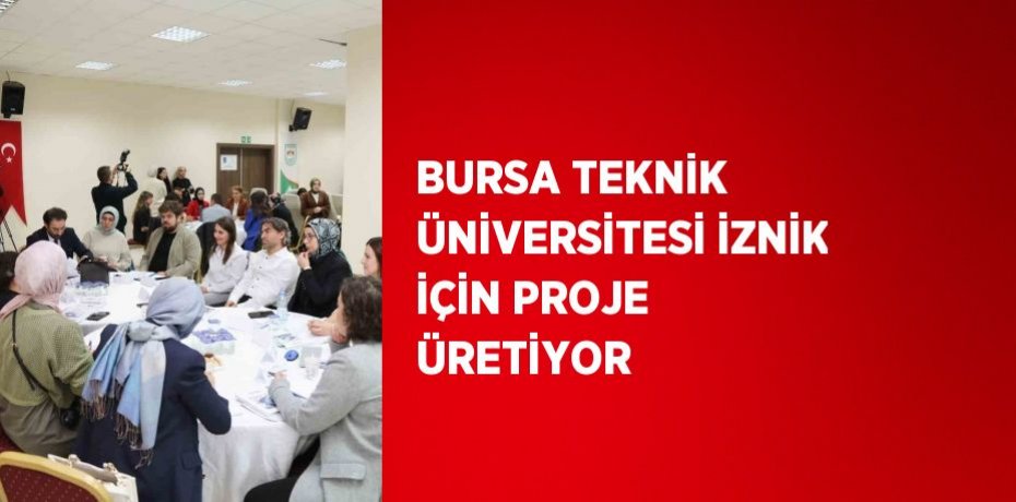 BURSA TEKNİK ÜNİVERSİTESİ İZNİK İÇİN PROJE ÜRETİYOR