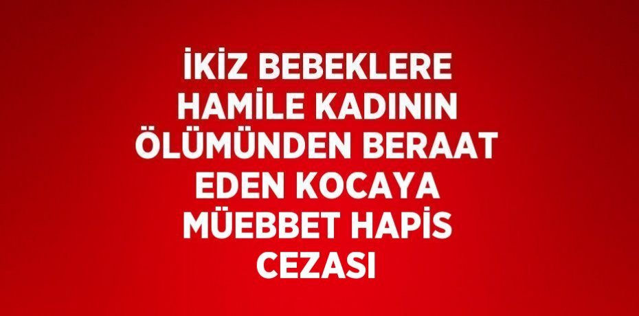 İKİZ BEBEKLERE HAMİLE KADININ ÖLÜMÜNDEN BERAAT EDEN KOCAYA MÜEBBET HAPİS CEZASI