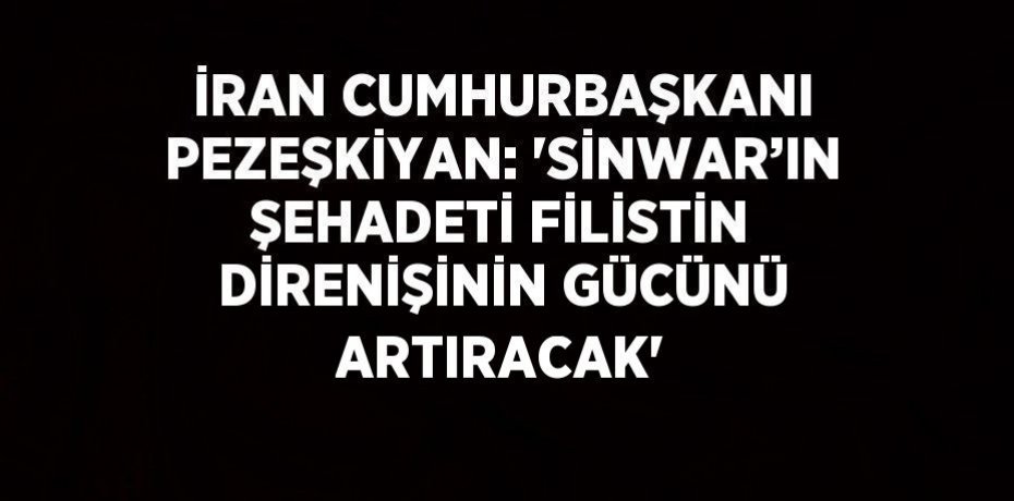 İRAN CUMHURBAŞKANI PEZEŞKİYAN: 'SİNWAR’IN ŞEHADETİ FİLİSTİN DİRENİŞİNİN GÜCÜNÜ ARTIRACAK'