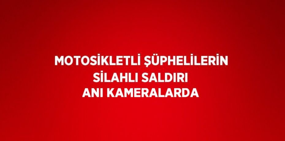 MOTOSİKLETLİ ŞÜPHELİLERİN SİLAHLI SALDIRI ANI KAMERALARDA