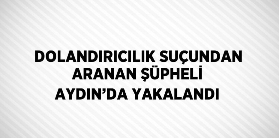 DOLANDIRICILIK SUÇUNDAN ARANAN ŞÜPHELİ AYDIN’DA YAKALANDI