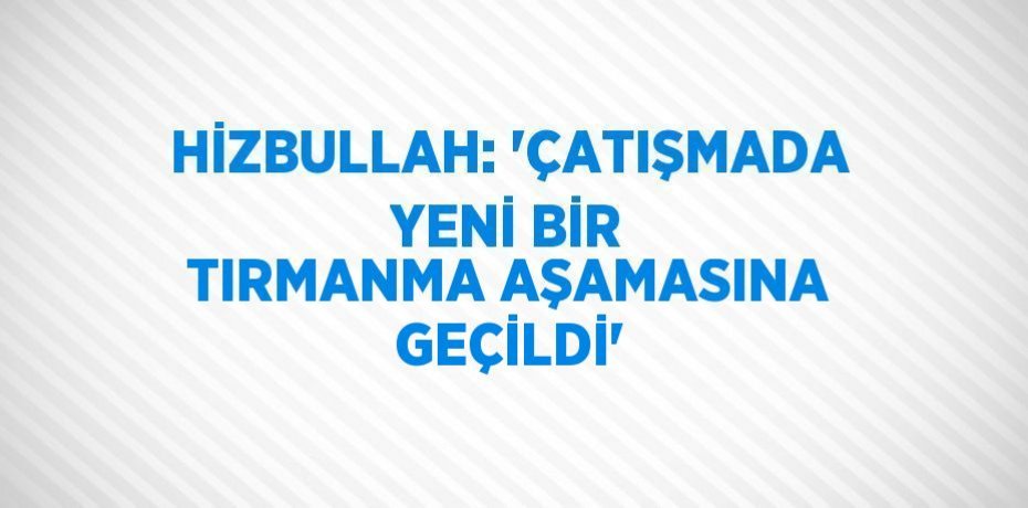 HİZBULLAH: 'ÇATIŞMADA YENİ BİR TIRMANMA AŞAMASINA GEÇİLDİ'