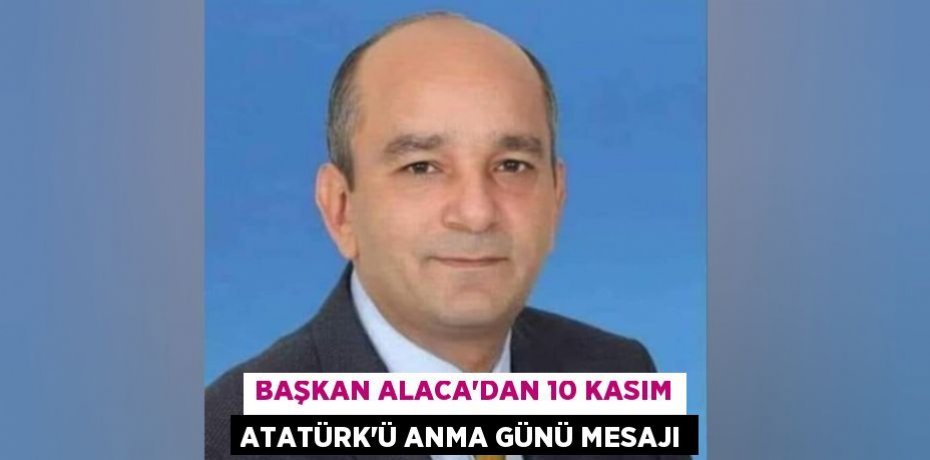 BAŞKAN ALACA’DAN 10 KASIM ATATÜRK’Ü ANMA GÜNÜ MESAJI
