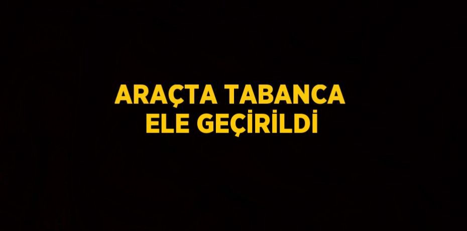 ARAÇTA TABANCA ELE GEÇİRİLDİ