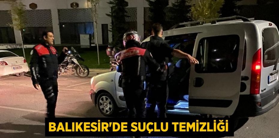 Balıkesir’de suçlu temizliği