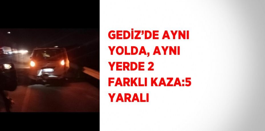 GEDİZ’DE AYNI YOLDA, AYNI YERDE 2 FARKLI KAZA:5 YARALI